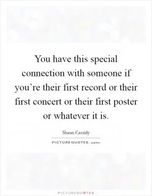 You have this special connection with someone if you’re their first record or their first concert or their first poster or whatever it is Picture Quote #1