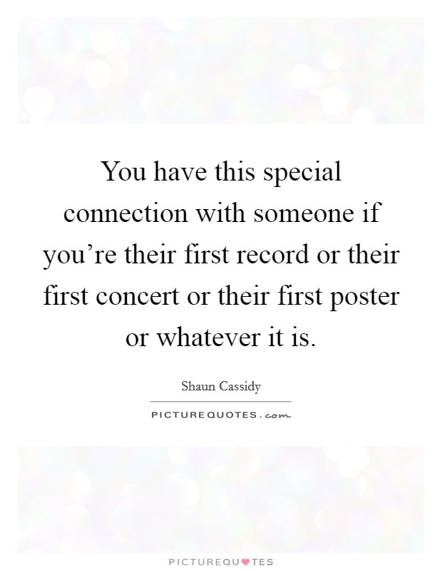 You have this special connection with someone if you're their first record or their first concert or their first poster or whatever it is. Picture Quote #1