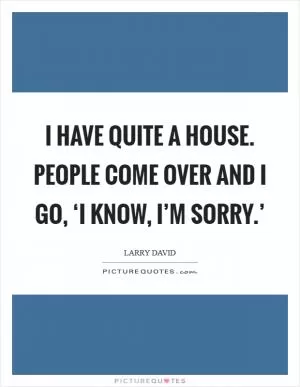 I have quite a house. People come over and I go, ‘I know, I’m sorry.’ Picture Quote #1