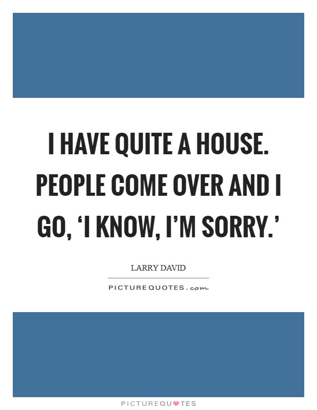 I have quite a house. People come over and I go, ‘I know, I'm sorry.' Picture Quote #1