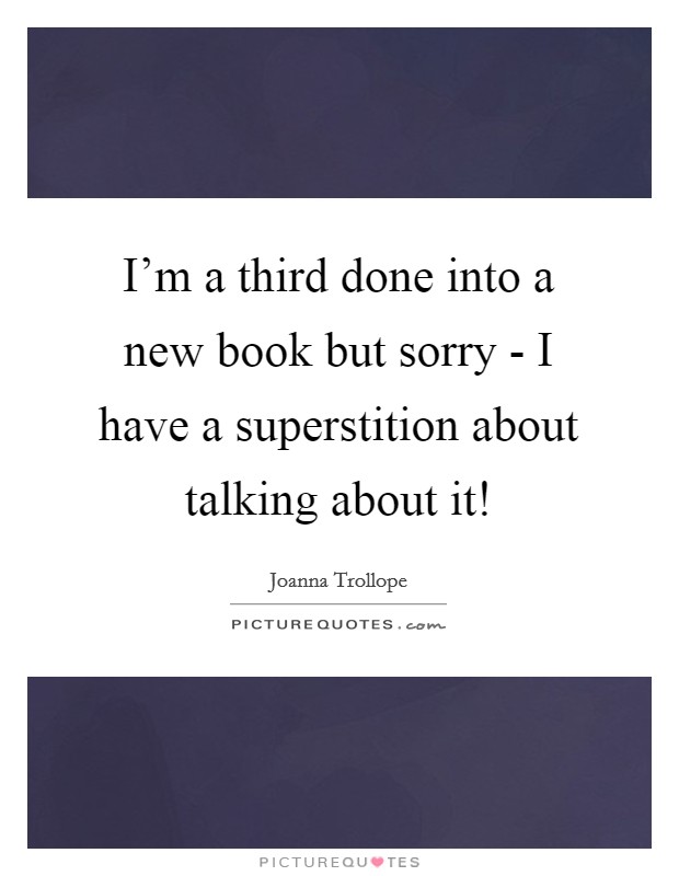 I'm a third done into a new book but sorry - I have a superstition about talking about it! Picture Quote #1