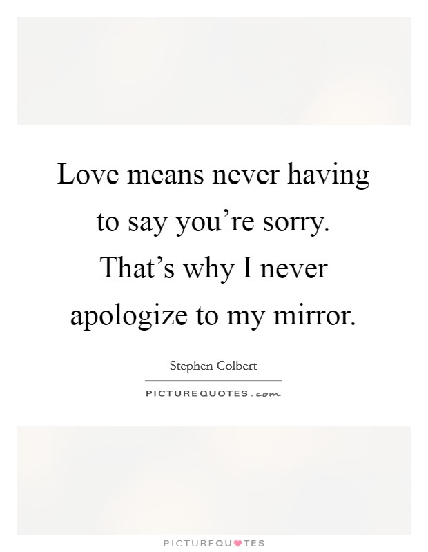 Love means never having to say you're sorry. That's why I never apologize to my mirror. Picture Quote #1