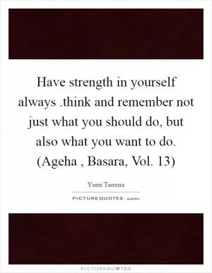 Have strength in yourself always .think and remember not just what you should do, but also what you want to do. (Ageha , Basara, Vol. 13) Picture Quote #1