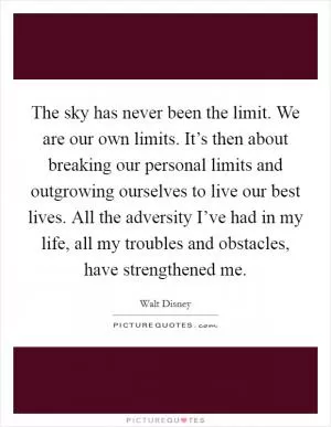 The sky has never been the limit. We are our own limits. It’s then about breaking our personal limits and outgrowing ourselves to live our best lives. All the adversity I’ve had in my life, all my troubles and obstacles, have strengthened me Picture Quote #1