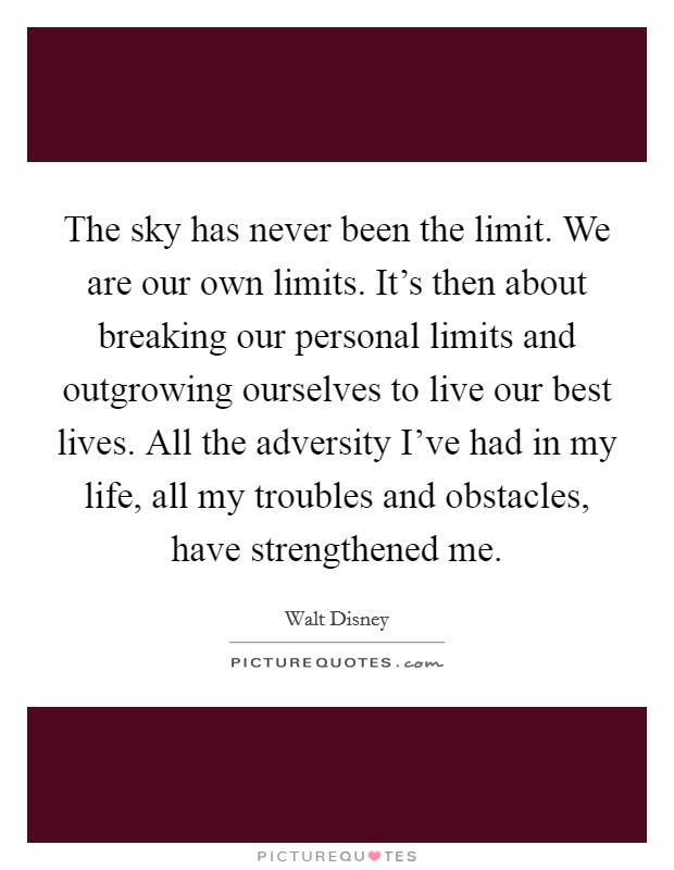 The sky has never been the limit. We are our own limits. It's then about breaking our personal limits and outgrowing ourselves to live our best lives. All the adversity I've had in my life, all my troubles and obstacles, have strengthened me. Picture Quote #1
