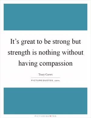 It’s great to be strong but strength is nothing without having compassion Picture Quote #1