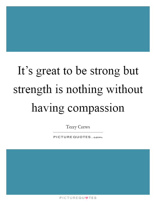 It's great to be strong but strength is nothing without having compassion Picture Quote #1