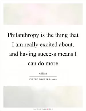 Philanthropy is the thing that I am really excited about, and having success means I can do more Picture Quote #1