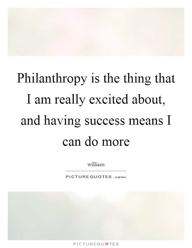Philanthropy is the thing that I am really excited about, and having success means I can do more Picture Quote #1
