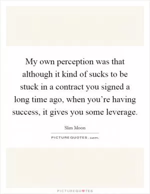 My own perception was that although it kind of sucks to be stuck in a contract you signed a long time ago, when you’re having success, it gives you some leverage Picture Quote #1