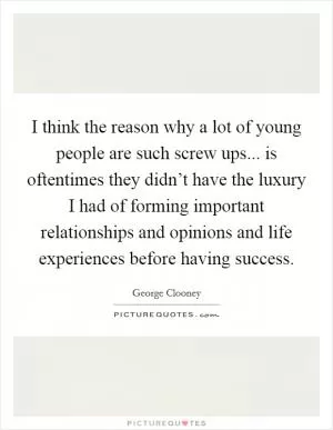 I think the reason why a lot of young people are such screw ups... is oftentimes they didn’t have the luxury I had of forming important relationships and opinions and life experiences before having success Picture Quote #1