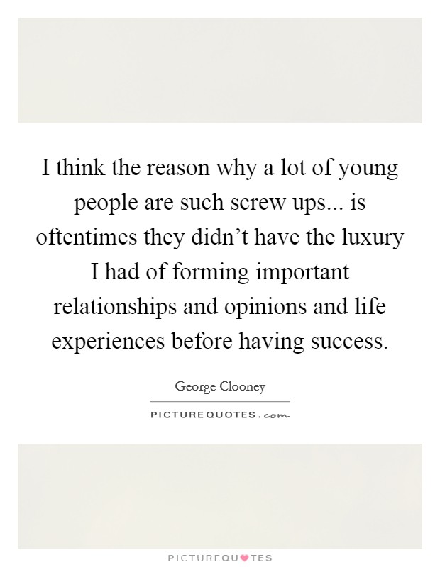 I think the reason why a lot of young people are such screw ups... is oftentimes they didn't have the luxury I had of forming important relationships and opinions and life experiences before having success. Picture Quote #1