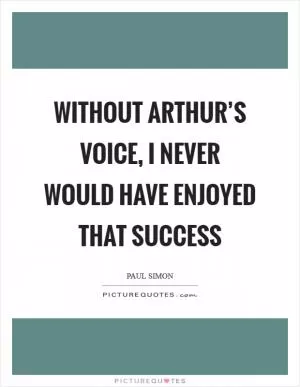 Without Arthur’s voice, I never would have enjoyed that success Picture Quote #1