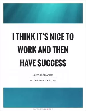 I think it’s nice to work and then have success Picture Quote #1