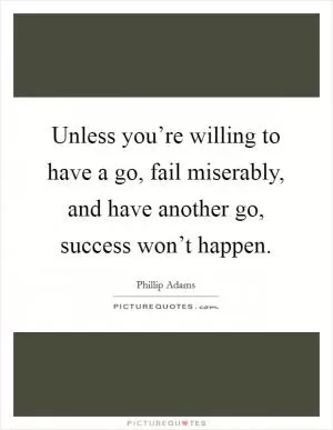 Unless you’re willing to have a go, fail miserably, and have another go, success won’t happen Picture Quote #1