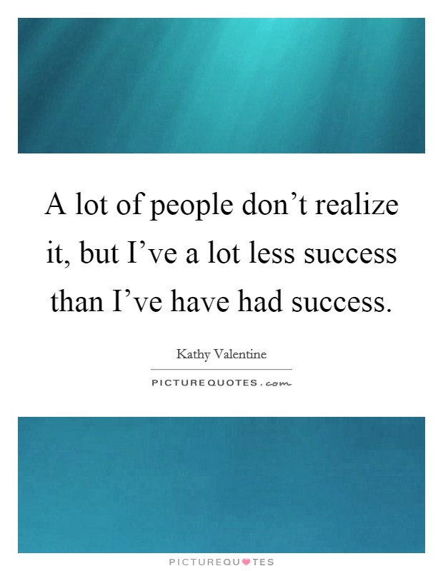 A lot of people don't realize it, but I've a lot less success than I've have had success. Picture Quote #1