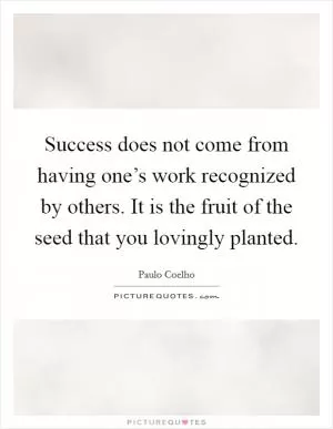 Success does not come from having one’s work recognized by others. It is the fruit of the seed that you lovingly planted Picture Quote #1