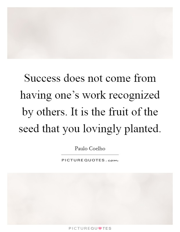 Success does not come from having one's work recognized by others. It is the fruit of the seed that you lovingly planted. Picture Quote #1