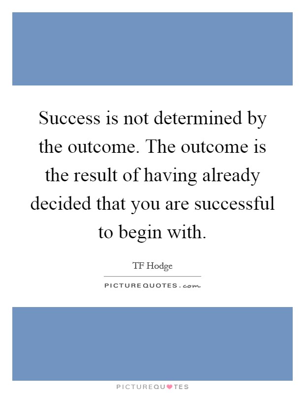 Success is not determined by the outcome. The outcome is the result of having already decided that you are successful to begin with. Picture Quote #1
