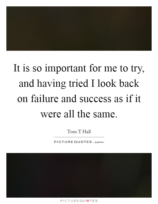 It is so important for me to try, and having tried I look back on failure and success as if it were all the same. Picture Quote #1