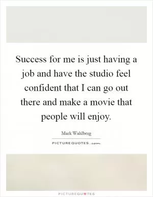 Success for me is just having a job and have the studio feel confident that I can go out there and make a movie that people will enjoy Picture Quote #1