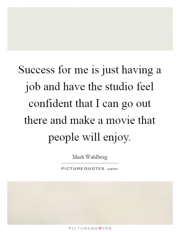 Success for me is just having a job and have the studio feel confident that I can go out there and make a movie that people will enjoy. Picture Quote #1