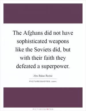 The Afghans did not have sophisticated weapons like the Soviets did, but with their faith they defeated a superpower Picture Quote #1