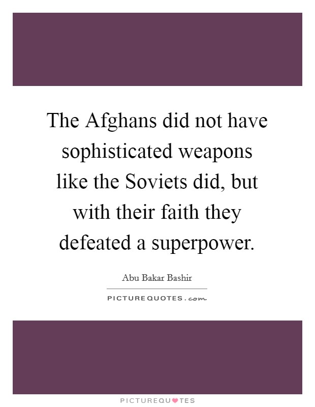 The Afghans did not have sophisticated weapons like the Soviets did, but with their faith they defeated a superpower. Picture Quote #1
