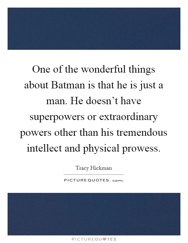 One of the wonderful things about Batman is that he is just a man. He doesn't have superpowers or extraordinary powers other than his tremendous intellect and physical prowess. Picture Quote #1