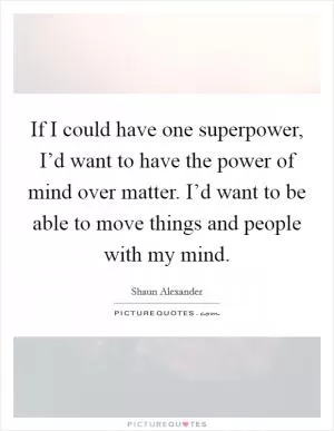 If I could have one superpower, I’d want to have the power of mind over matter. I’d want to be able to move things and people with my mind Picture Quote #1