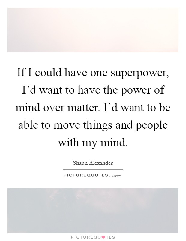 If I could have one superpower, I'd want to have the power of mind over matter. I'd want to be able to move things and people with my mind. Picture Quote #1