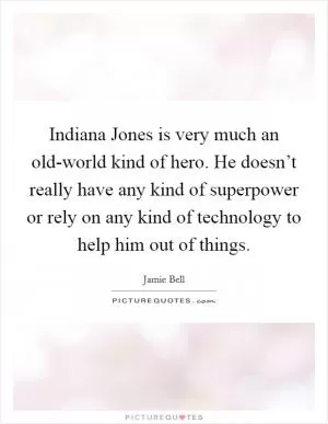 Indiana Jones is very much an old-world kind of hero. He doesn’t really have any kind of superpower or rely on any kind of technology to help him out of things Picture Quote #1
