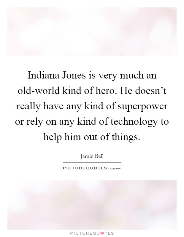 Indiana Jones is very much an old-world kind of hero. He doesn't really have any kind of superpower or rely on any kind of technology to help him out of things. Picture Quote #1