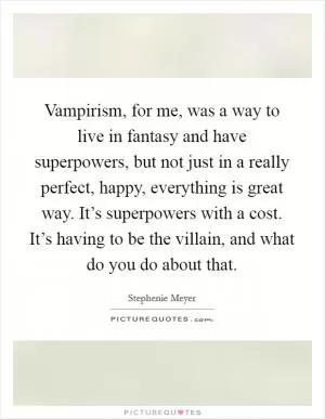 Vampirism, for me, was a way to live in fantasy and have superpowers, but not just in a really perfect, happy, everything is great way. It’s superpowers with a cost. It’s having to be the villain, and what do you do about that Picture Quote #1