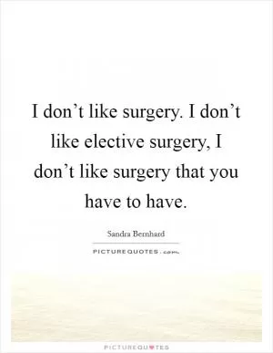 I don’t like surgery. I don’t like elective surgery, I don’t like surgery that you have to have Picture Quote #1