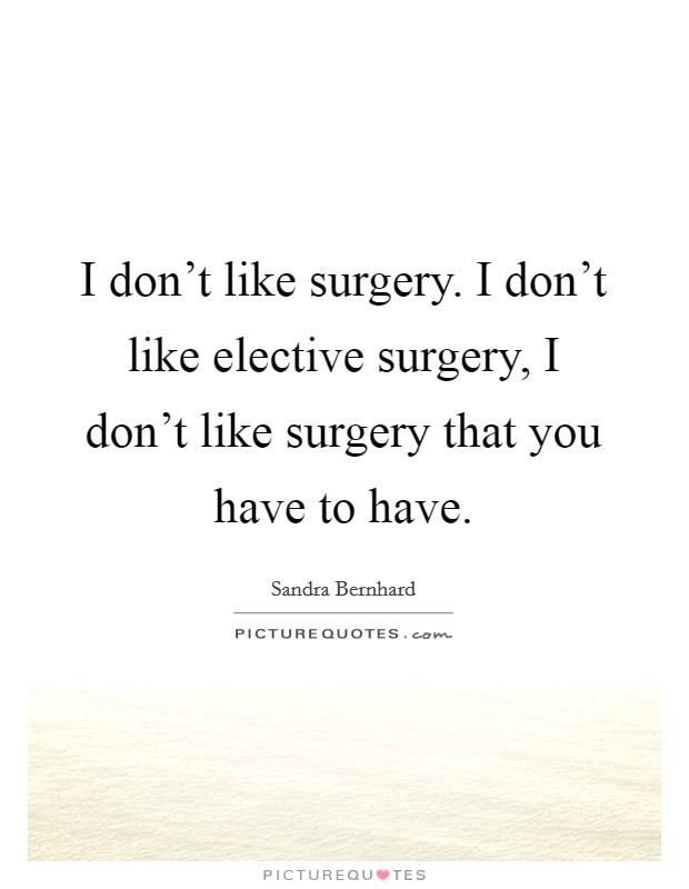 I don't like surgery. I don't like elective surgery, I don't like surgery that you have to have. Picture Quote #1