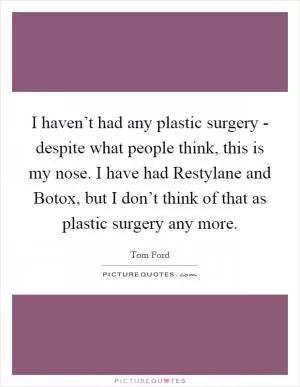 I haven’t had any plastic surgery - despite what people think, this is my nose. I have had Restylane and Botox, but I don’t think of that as plastic surgery any more Picture Quote #1