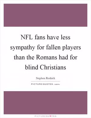 NFL fans have less sympathy for fallen players than the Romans had for blind Christians Picture Quote #1