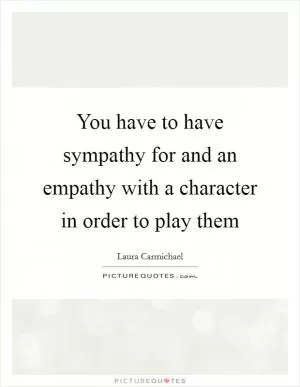 You have to have sympathy for and an empathy with a character in order to play them Picture Quote #1