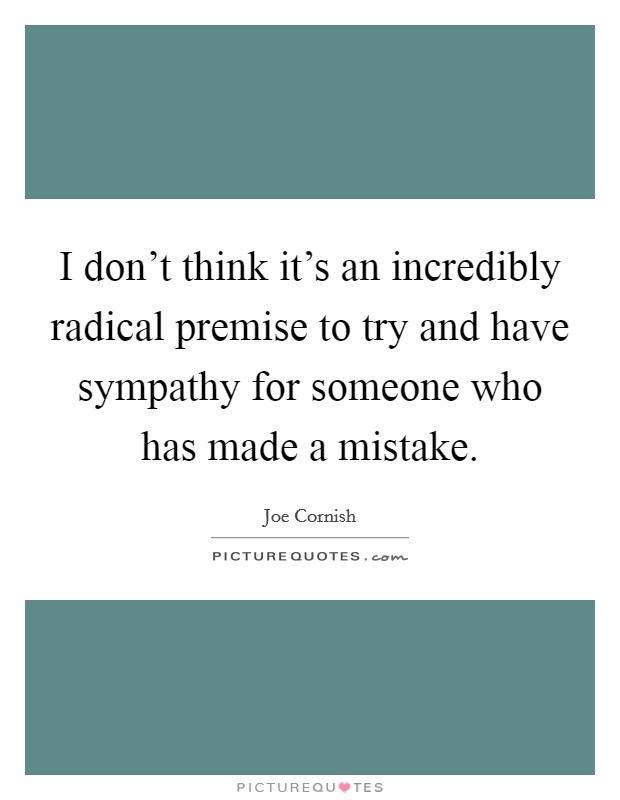 I don't think it's an incredibly radical premise to try and have sympathy for someone who has made a mistake. Picture Quote #1