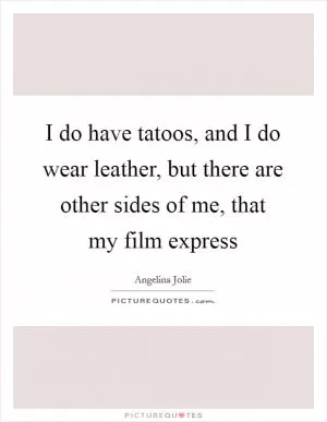 I do have tatoos, and I do wear leather, but there are other sides of me, that my film express Picture Quote #1