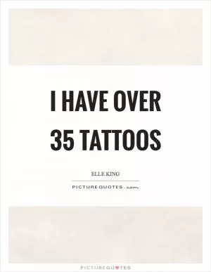 I have over 35 tattoos Picture Quote #1