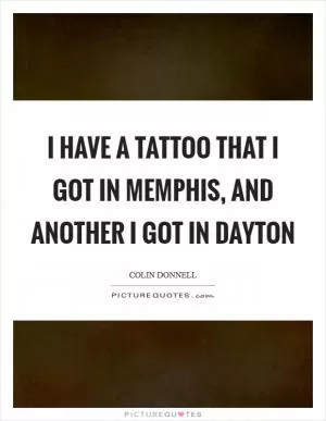 I have a tattoo that I got in Memphis, and another I got in Dayton Picture Quote #1