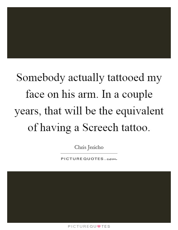 Somebody actually tattooed my face on his arm. In a couple years, that will be the equivalent of having a Screech tattoo. Picture Quote #1
