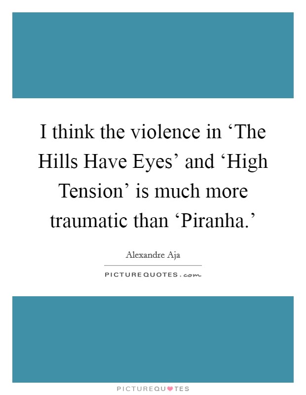 I think the violence in ‘The Hills Have Eyes' and ‘High Tension' is much more traumatic than ‘Piranha.' Picture Quote #1