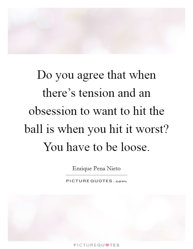 Do you agree that when there's tension and an obsession to want to hit the ball is when you hit it worst? You have to be loose. Picture Quote #1