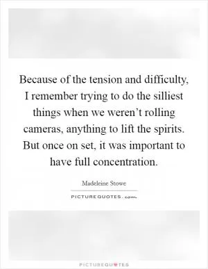 Because of the tension and difficulty, I remember trying to do the silliest things when we weren’t rolling cameras, anything to lift the spirits. But once on set, it was important to have full concentration Picture Quote #1