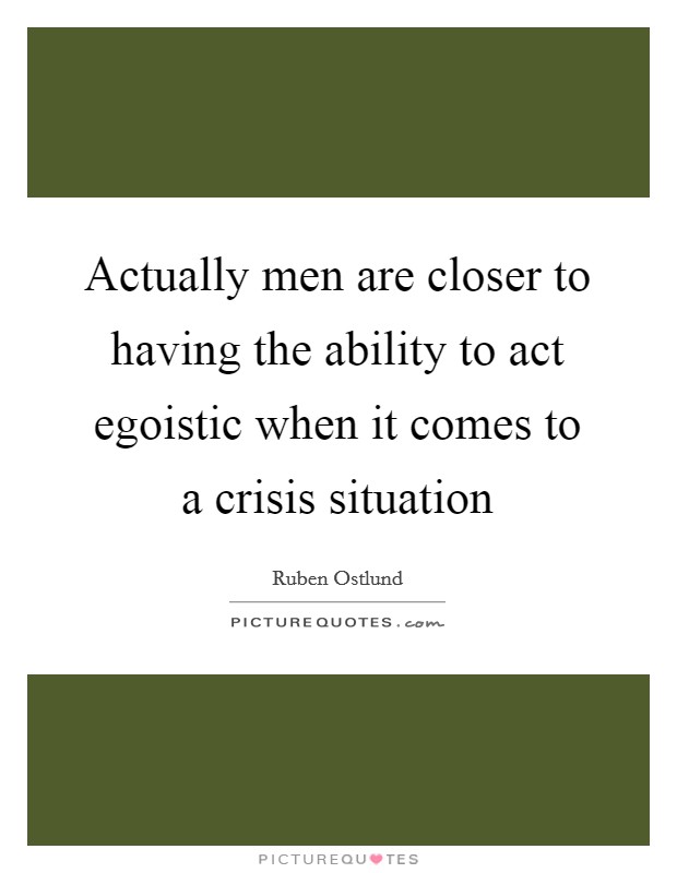 Actually men are closer to having the ability to act egoistic when it comes to a crisis situation Picture Quote #1
