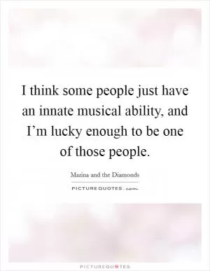 I think some people just have an innate musical ability, and I’m lucky enough to be one of those people Picture Quote #1