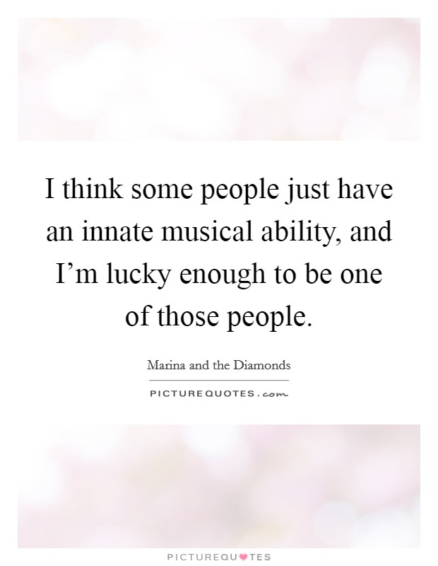 I think some people just have an innate musical ability, and I'm lucky enough to be one of those people. Picture Quote #1
